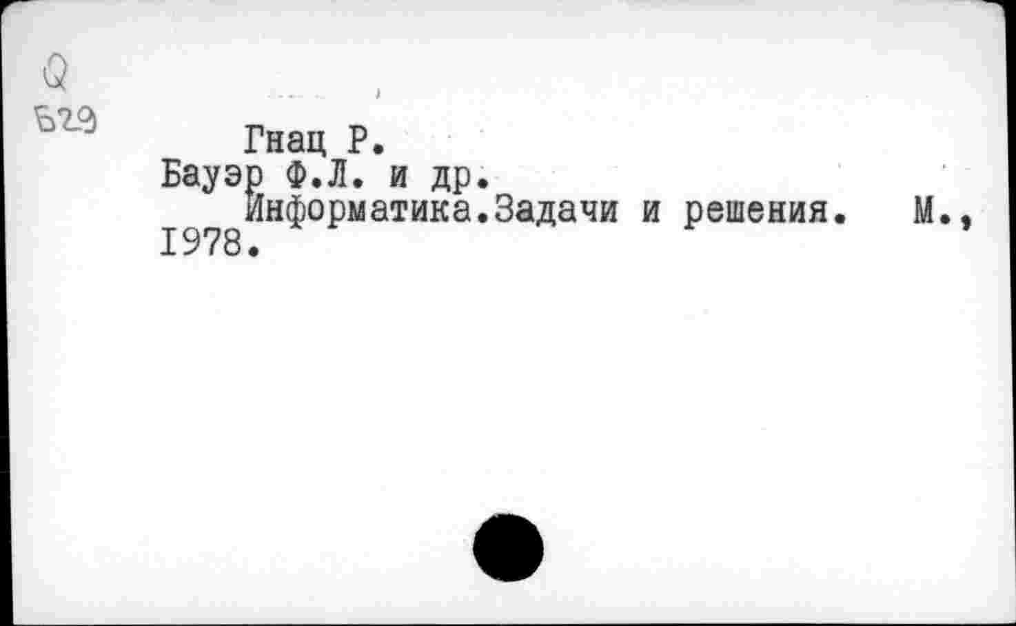 ﻿Гнац Р.
Бауэр Ф.Л. и др.
Информатика.Задачи 1978.
решения.